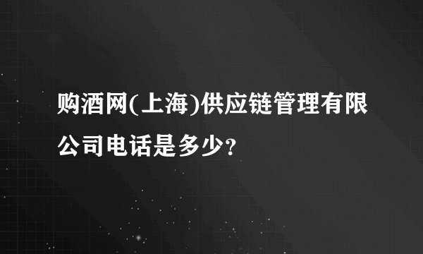 购酒网(上海)供应链管理有限公司电话是多少?