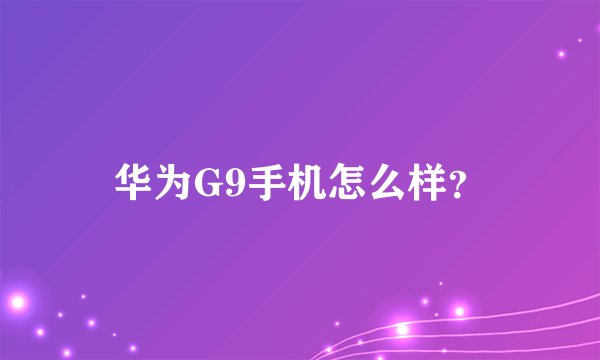 华为G9手机怎么样?