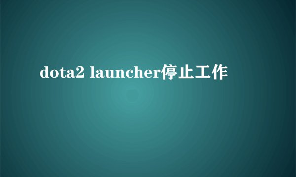 dota2 launcher停止工作