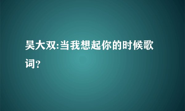 吴大双:当我想起你的时候歌词?