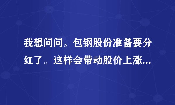 我想问问。包钢股份准备要分红了。这样会带动股价上涨还是下跌了?包钢是个好股吧?现在买合适吗?谢谢。。