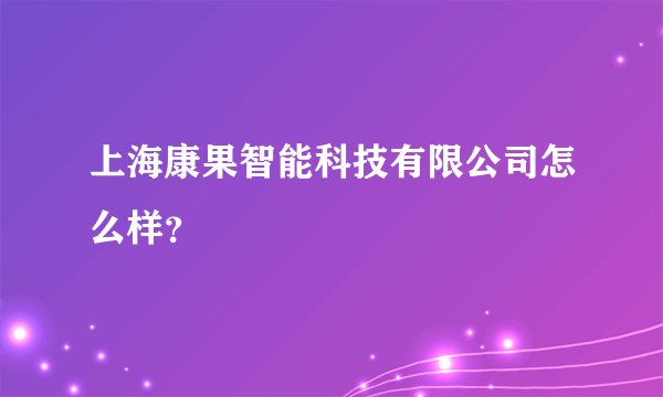 上海康果智能科技有限公司怎么样?