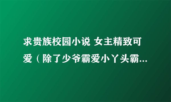求贵族校园小说 女主精致可爱（除了少爷霸爱小丫头霸道殿下的绝色傻丫头霸上小小丫头的唇）宠文