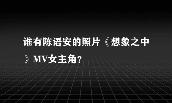 谁有陈语安的照片《想象之中》MV女主角?