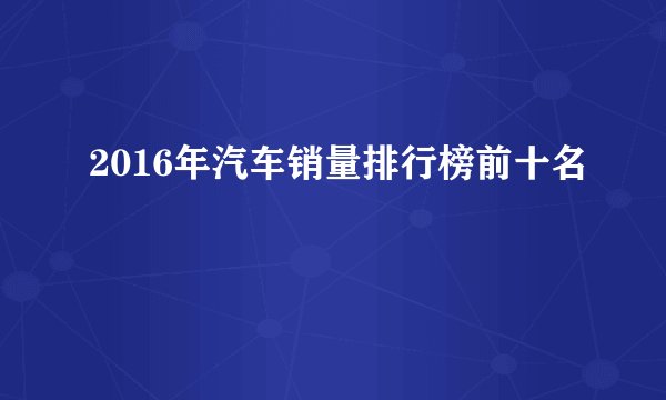 2016年汽车销量排行榜前十名