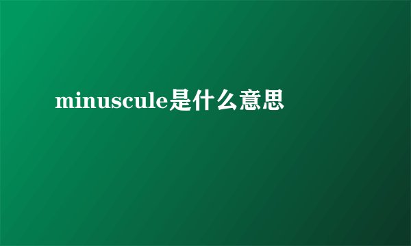 minuscule是什么意思