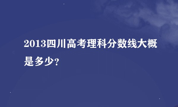 2013四川高考理科分数线大概是多少？