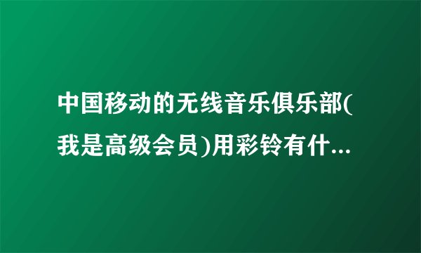 中国移动的无线音乐俱乐部(我是高级会员)用彩铃有什么优惠.好处