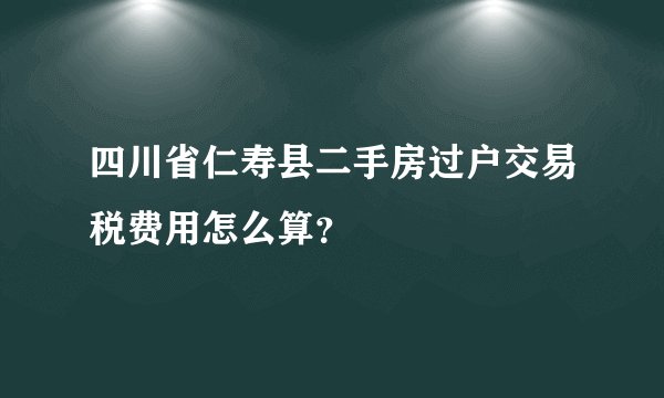 四川省仁寿县二手房过户交易税费用怎么算?