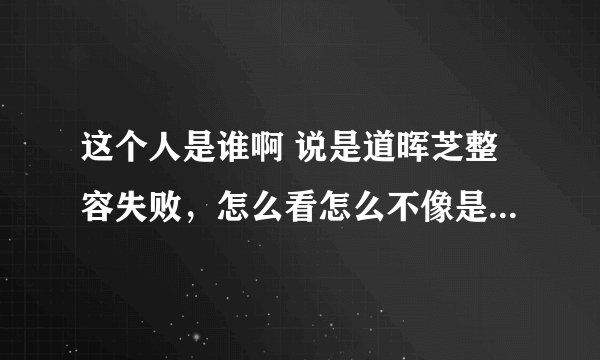这个人是谁啊 说是道晖芝整容失败，怎么看怎么不像是道晖芝本人啊，韩国人长得像不是很正常嘛，反正都整