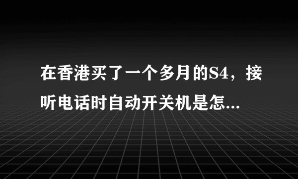 在香港买了一个多月的S4，接听电话时自动开关机是怎么回事啊？