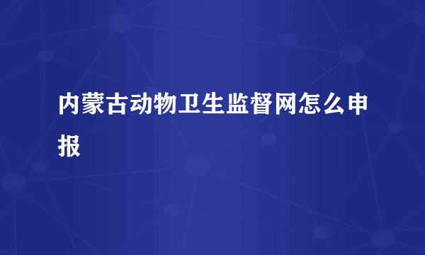 内蒙古动物卫生监督网怎么申报