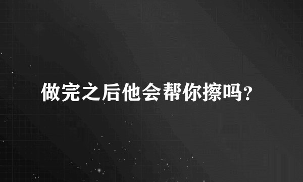 做完之后他会帮你擦吗？
