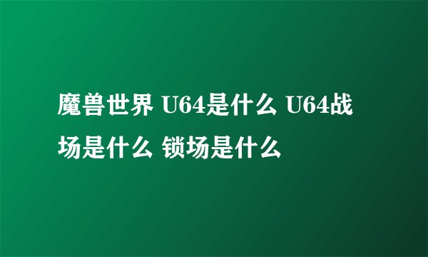 魔兽世界 U64是什么 U64战场是什么 锁场是什么