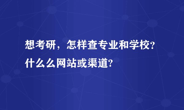 想考研，怎样查专业和学校？什么么网站或渠道?