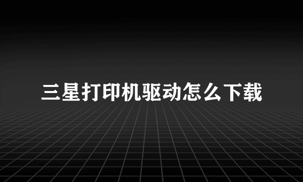 三星打印机驱动怎么下载