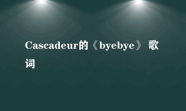 Cascadeur的《byebye》 歌词