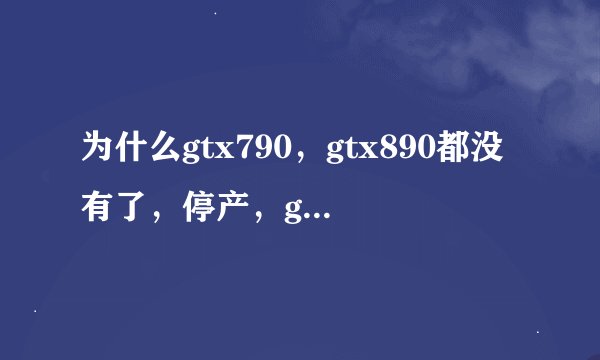 为什么gtx790，gtx890都没有了，停产，gtx990发布