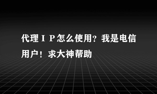 代理ＩＰ怎么使用？我是电信用户！求大神帮助