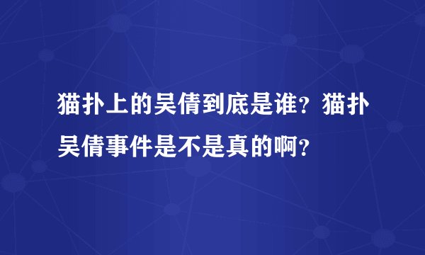 猫扑上的吴倩到底是谁？猫扑吴倩事件是不是真的啊？