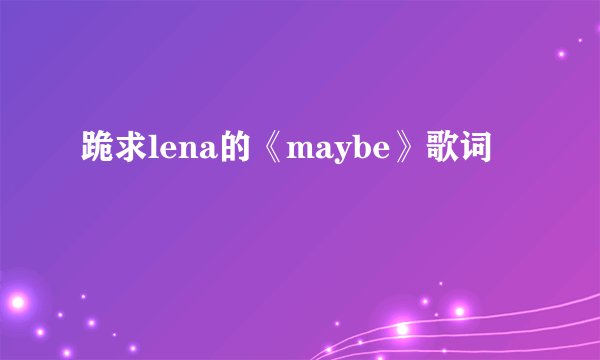 跪求lena的《maybe》歌词