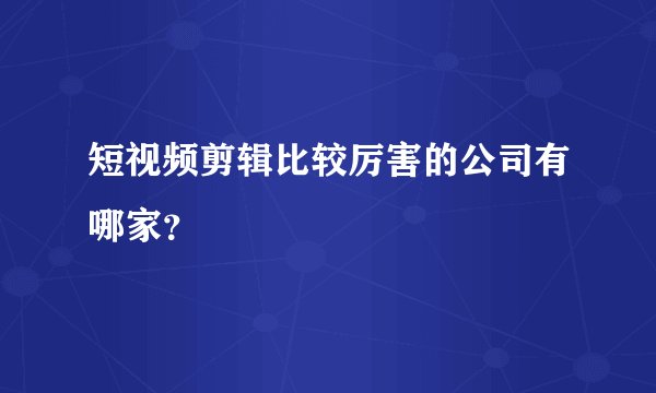 短视频剪辑比较厉害的公司有哪家？