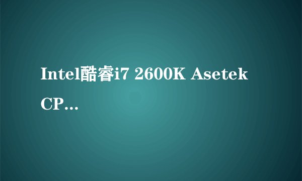 Intel酷睿i7 2600K Asetek CPU水冷散热器,超强性能,超低噪音,完全超越海盗船H50 华硕 P8Z68-V PRO B3步
