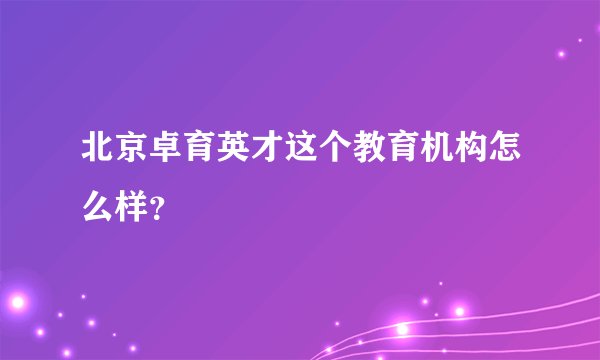 北京卓育英才这个教育机构怎么样?