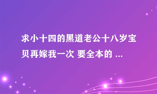 求小十四的黑道老公十八岁宝贝再嫁我一次 要全本的 谢谢各位亲 拜托拜托