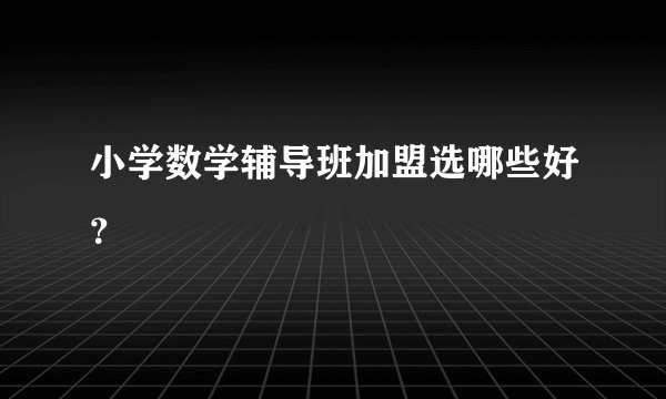 小学数学辅导班加盟选哪些好？