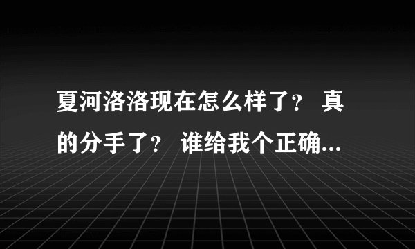 夏河洛洛现在怎么样了? 真的分手了? 谁给我个正确的答案?要有证明的啊,不要随口糊弄。