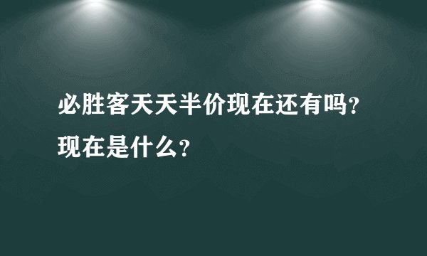 必胜客天天半价现在还有吗?现在是什么?