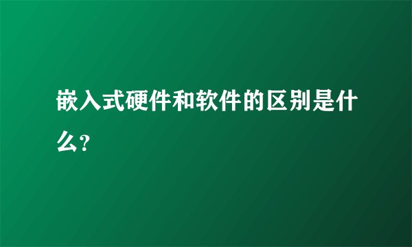 嵌入式硬件和软件的区别是什么？