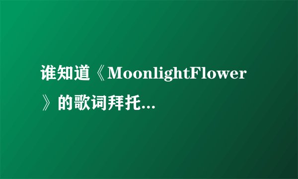 谁知道《MoonlightFlower》的歌词拜托了各位 谢谢