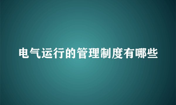 电气运行的管理制度有哪些