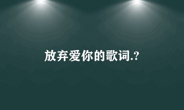 放弃爱你的歌词.?