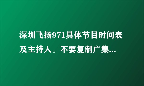 深圳飞扬971具体节目时间表及主持人。不要复制广集团官网的,过期了。