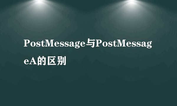 PostMessage与PostMessageA的区别