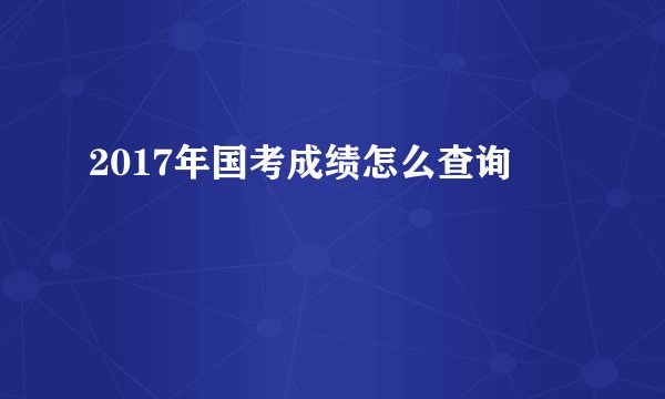 2017年国考成绩怎么查询