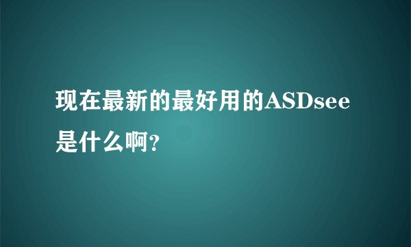 现在最新的最好用的ASDsee是什么啊?