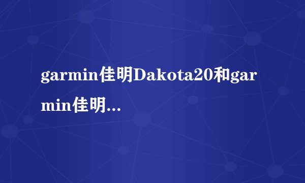 garmin佳明Dakota20和garmin佳明eTrex 30 Outdoor有什么区别
