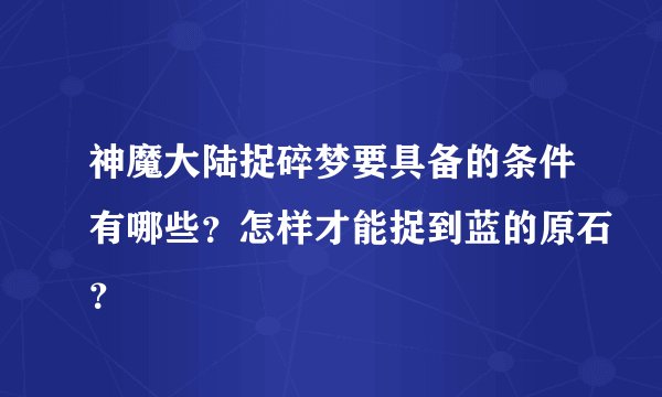 神魔大陆捉碎梦要具备的条件有哪些?怎样才能捉到蓝的原石?