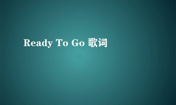 Ready To Go 歌词