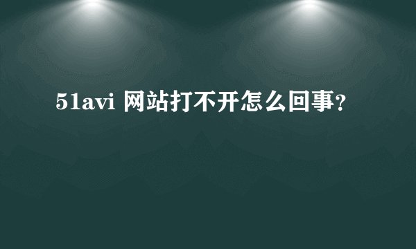 51avi 网站打不开怎么回事?