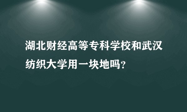 湖北财经高等专科学校和武汉纺织大学用一块地吗？
