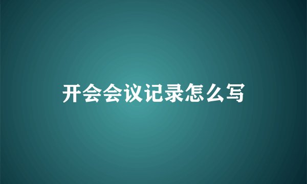 开会会议记录怎么写