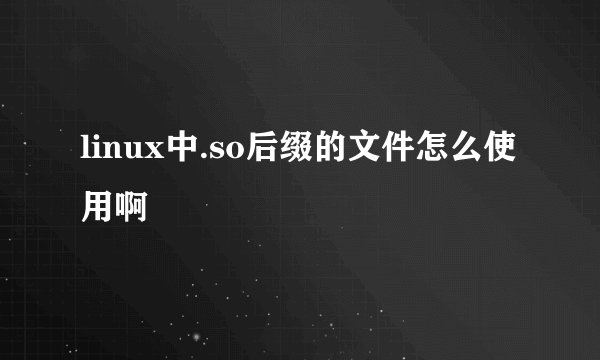 linux中.so后缀的文件怎么使用啊
