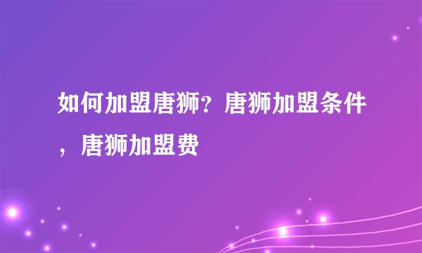 如何加盟唐狮?唐狮加盟条件,唐狮加盟费
