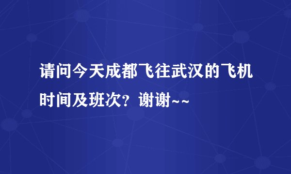 请问今天成都飞往武汉的飞机时间及班次?谢谢~~