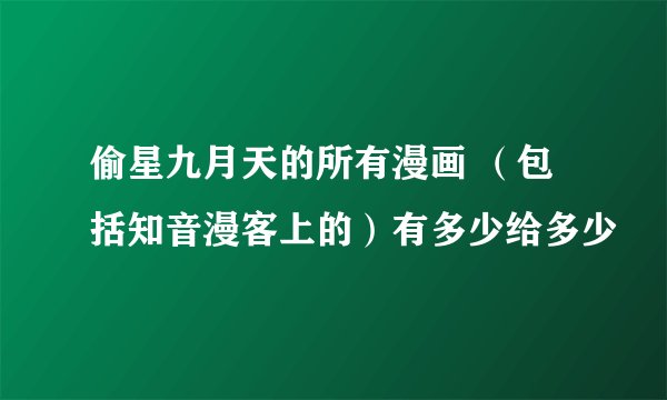 偷星九月天的所有漫画 (包括知音漫客上的)有多少给多少